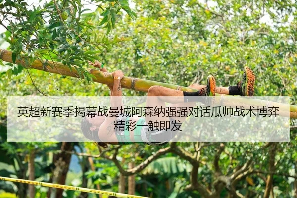 英超新赛季揭幕战曼城阿森纳强强对话瓜帅战术博弈精彩一触即发